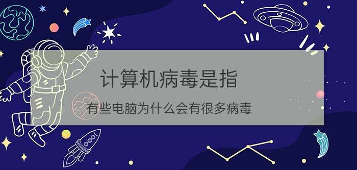 计算机病毒是指 有些电脑为什么会有很多病毒？